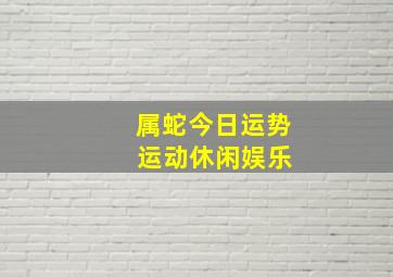 属蛇今日运势 运动休闲娱乐